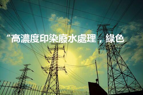 “高濃度印染廢水處理，綠色創(chuàng)新，凈享環(huán)保新篇章”